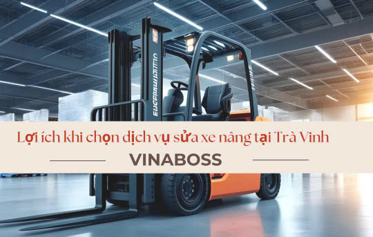 Lợi ích khi chọn dịch vụ sửa xe nâng tại Trà Vinh của Vinaboss
