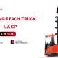  Xe nâng reach truck là gì? Có nên mua không?